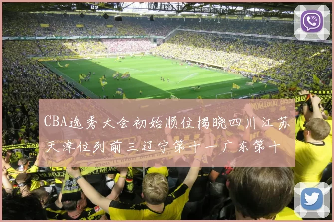 CBA选秀大会初始顺位揭晓四川江苏天津位列前三辽宁第十一广东第十六